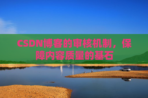 CSDN博客的审核机制,保障内容质量的基石